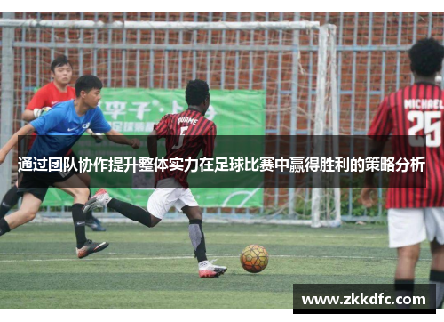通过团队协作提升整体实力在足球比赛中赢得胜利的策略分析