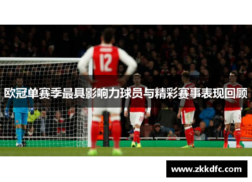 欧冠单赛季最具影响力球员与精彩赛事表现回顾