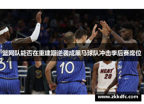 篮网队能否在重建期逆袭成黑马球队冲击季后赛席位
