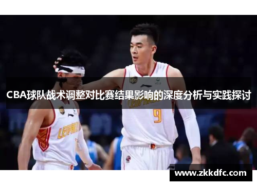 CBA球队战术调整对比赛结果影响的深度分析与实践探讨
