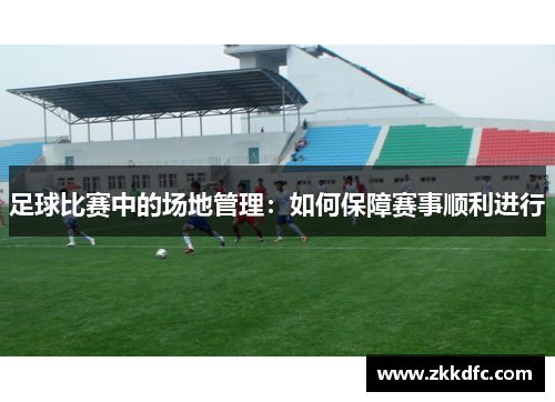 足球比赛中的场地管理：如何保障赛事顺利进行